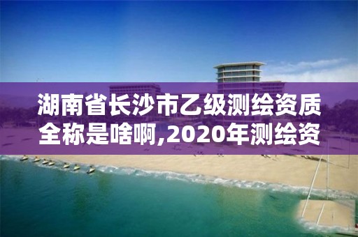 湖南省長(zhǎng)沙市乙級(jí)測(cè)繪資質(zhì)全稱(chēng)是啥啊,2020年測(cè)繪資質(zhì)乙級(jí)需要什么條件。