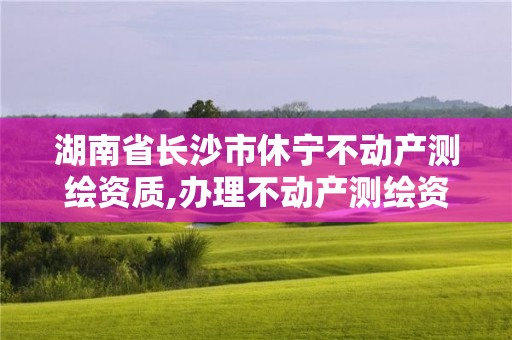 湖南省長沙市休寧不動產測繪資質,辦理不動產測繪資質需要什么條件。