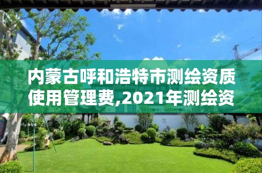 內蒙古呼和浩特市測繪資質使用管理費,2021年測繪資質管理辦法。