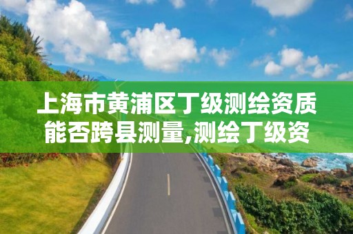 上海市黃浦區丁級測繪資質能否跨縣測量,測繪丁級資質申報條件。