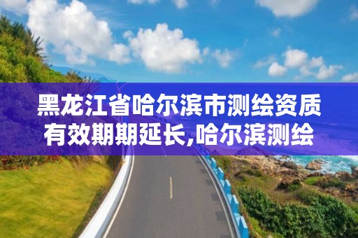 黑龍江省哈爾濱市測繪資質有效期期延長,哈爾濱測繪公司招聘。