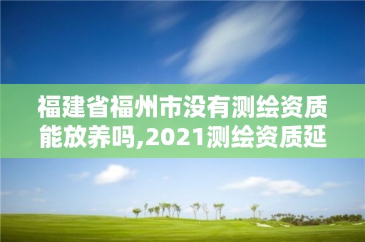 福建省福州市沒有測繪資質能放養(yǎng)嗎,2021測繪資質延期公告福建省。