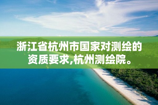 浙江省杭州市國家對測繪的資質要求,杭州測繪院。