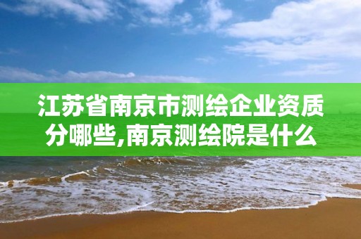 江蘇省南京市測(cè)繪企業(yè)資質(zhì)分哪些,南京測(cè)繪院是什么編制。