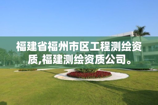 福建省福州市區工程測繪資質,福建測繪資質公司。