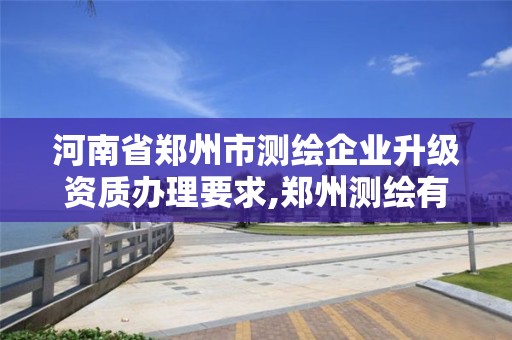 河南省鄭州市測繪企業升級資質辦理要求,鄭州測繪有限公司。