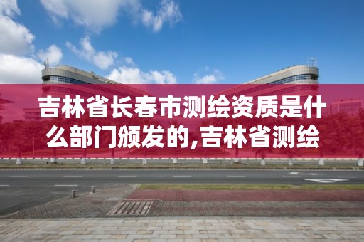 吉林省長春市測繪資質是什么部門頒發的,吉林省測繪資質查詢。