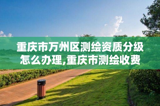 重慶市萬州區測繪資質分級怎么辦理,重慶市測繪收費標準。