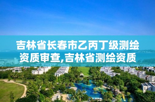 吉林省長春市乙丙丁級測繪資質審查,吉林省測繪資質延期。