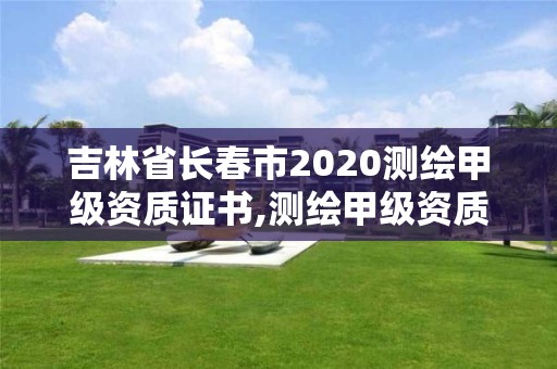 吉林省長春市2020測繪甲級資質證書,測繪甲級資質申請條件。