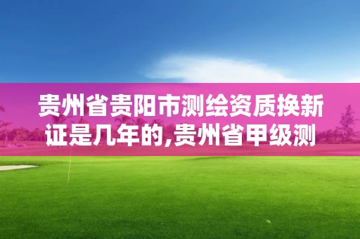 貴州省貴陽市測繪資質換新證是幾年的,貴州省甲級測繪資質單位。