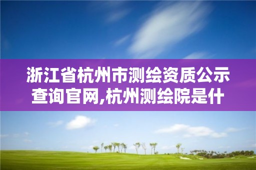 浙江省杭州市測繪資質公示查詢官網,杭州測繪院是什么單位。