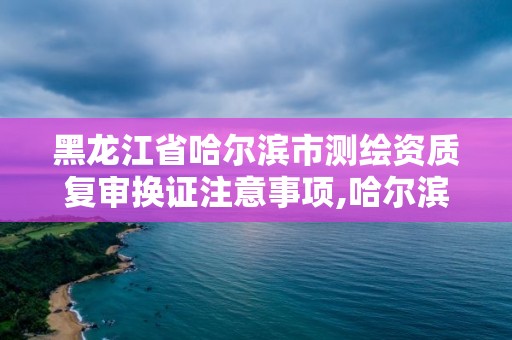 黑龍江省哈爾濱市測繪資質(zhì)復審換證注意事項,哈爾濱測繪局地址。