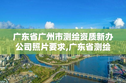 廣東省廣州市測繪資質新辦公司照片要求,廣東省測繪資質單位名單。