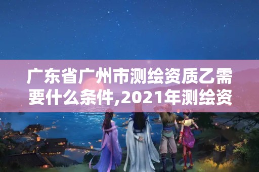 廣東省廣州市測繪資質乙需要什么條件,2021年測繪資質乙級人員要求。