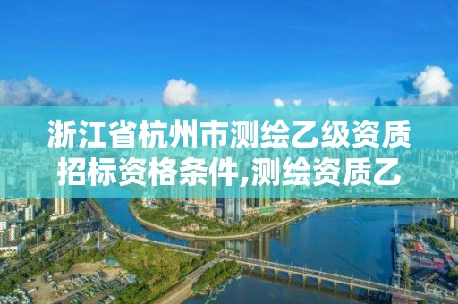 浙江省杭州市測繪乙級資質招標資格條件,測繪資質乙級申報條件。