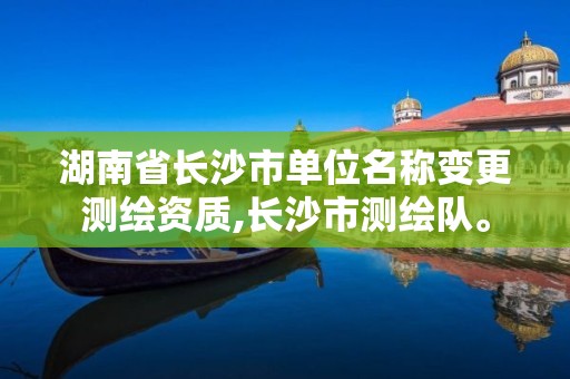 湖南省長(zhǎng)沙市單位名稱變更測(cè)繪資質(zhì),長(zhǎng)沙市測(cè)繪隊(duì)。