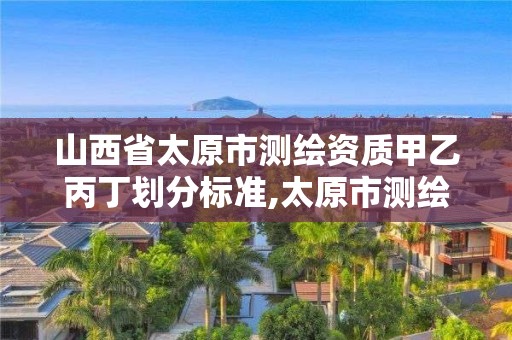 山西省太原市測(cè)繪資質(zhì)甲乙丙丁劃分標(biāo)準(zhǔn),太原市測(cè)繪公司的電話是多少。