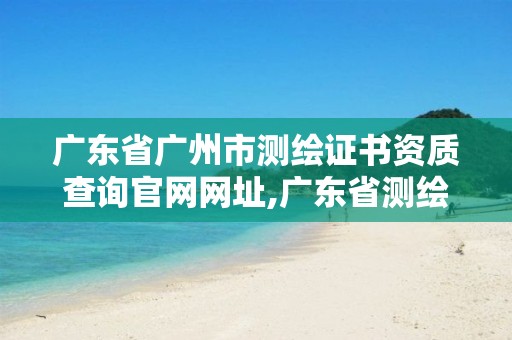 廣東省廣州市測(cè)繪證書(shū)資質(zhì)查詢官網(wǎng)網(wǎng)址,廣東省測(cè)繪資質(zhì)辦理流程。