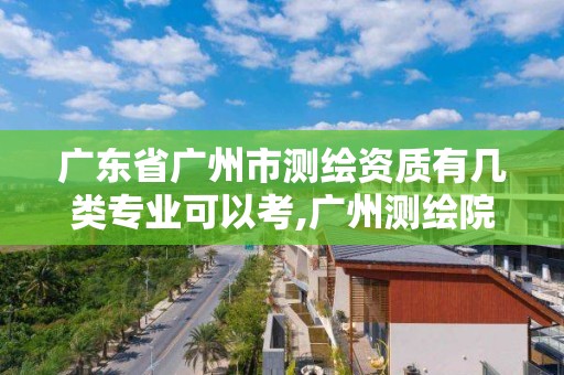 廣東省廣州市測繪資質有幾類專業可以考,廣州測繪院是什么單位。