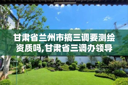 甘肅省蘭州市搞三調要測繪資質嗎,甘肅省三調辦領導小組辦公室。