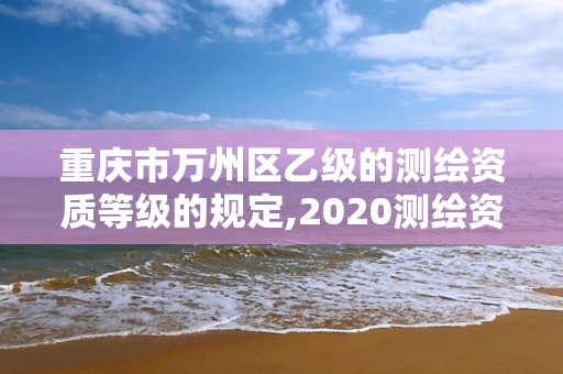 重慶市萬州區乙級的測繪資質等級的規定,2020測繪資質乙級標準。