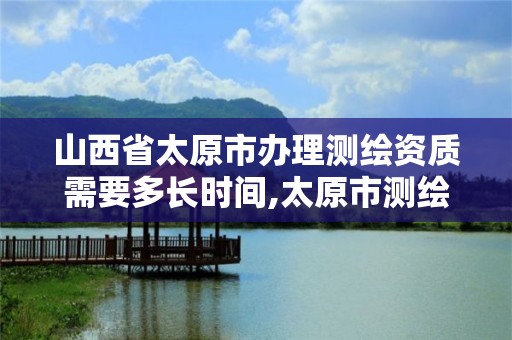 山西省太原市辦理測繪資質需要多長時間,太原市測繪公司。