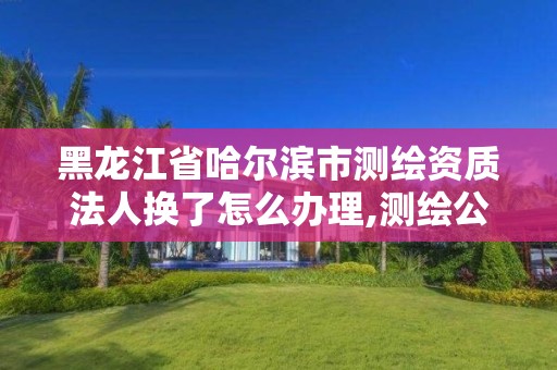 黑龍江省哈爾濱市測繪資質法人換了怎么辦理,測繪公司法人承擔什么責任。