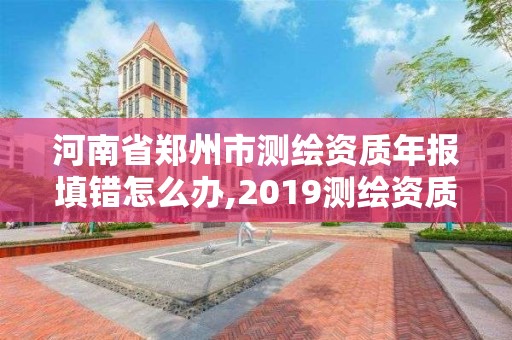 河南省鄭州市測繪資質(zhì)年報填錯怎么辦,2019測繪資質(zhì)年審政策。