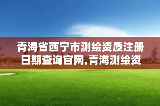 青海省西寧市測(cè)繪資質(zhì)注冊(cè)日期查詢官網(wǎng),青海測(cè)繪資質(zhì)辦理。