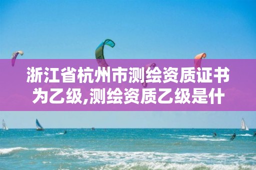 浙江省杭州市測繪資質證書為乙級,測繪資質乙級是什么。