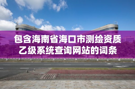 包含海南省海口市測繪資質乙級系統查詢網站的詞條