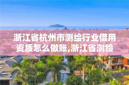 浙江省杭州市測(cè)繪行業(yè)借用資質(zhì)怎么做賬,浙江省測(cè)繪資質(zhì)管理實(shí)施細(xì)則。