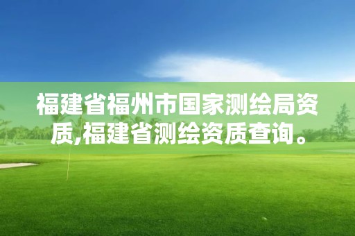 福建省福州市國家測繪局資質,福建省測繪資質查詢。