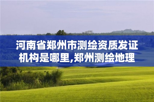 河南省鄭州市測繪資質發證機構是哪里,鄭州測繪地理信息局。