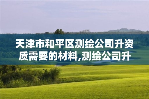 天津市和平區測繪公司升資質需要的材料,測繪公司升級資質。