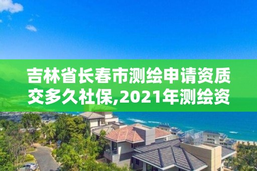 吉林省長春市測繪申請資質交多久社保,2021年測繪資質申報條件。