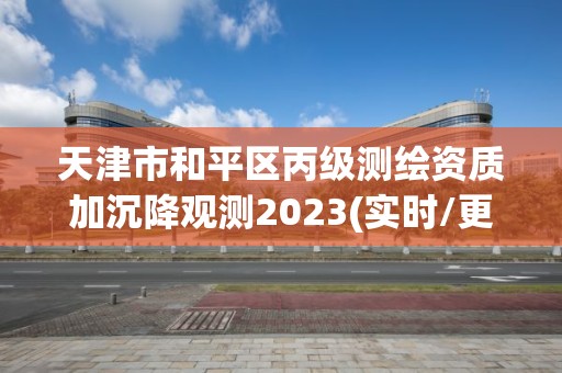 天津市和平區丙級測繪資質加沉降觀測2023(實時/更新中)