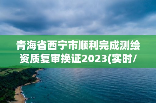 青海省西寧市順利完成測繪資質復審換證2023(實時/更新中)