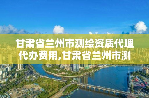 甘肅省蘭州市測(cè)繪資質(zhì)代理代辦費(fèi)用,甘肅省蘭州市測(cè)繪資質(zhì)代理代辦費(fèi)用多少。