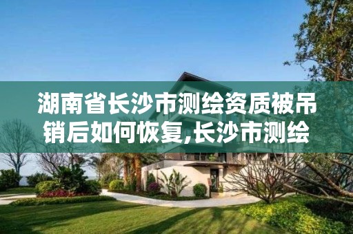 湖南省長沙市測繪資質被吊銷后如何恢復,長沙市測繪資質單位名單。