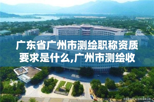 廣東省廣州市測繪職稱資質(zhì)要求是什么,廣州市測繪收費(fèi)標(biāo)準(zhǔn)。