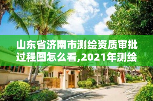 山東省濟南市測繪資質審批過程圖怎么看,2021年測繪資質延期山東。