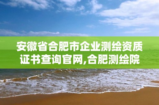 安徽省合肥市企業測繪資質證書查詢官網,合肥測繪院是什么單位。