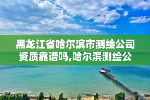 黑龍江省哈爾濱市測繪公司資質靠譜嗎,哈爾濱測繪公司有哪些。