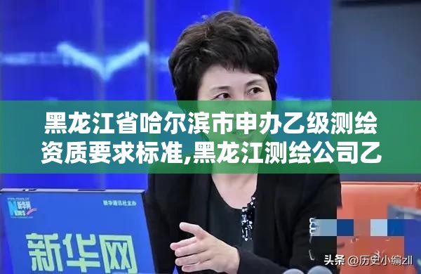 黑龍江省哈爾濱市申辦乙級測繪資質要求標準,黑龍江測繪公司乙級資質。