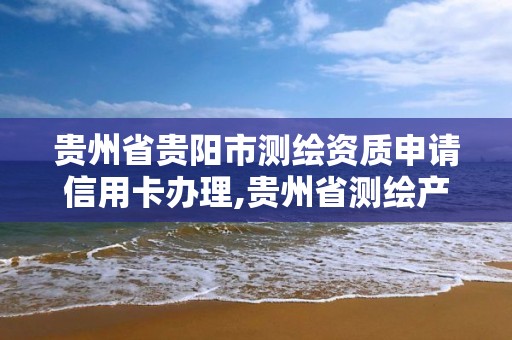 貴州省貴陽市測繪資質申請信用卡辦理,貴州省測繪產品收費標準。