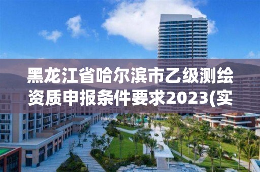 黑龍江省哈爾濱市乙級測繪資質申報條件要求2023(實時/更新中)