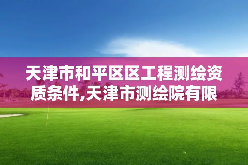 天津市和平區區工程測繪資質條件,天津市測繪院有限公司資質。