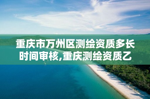 重慶市萬州區測繪資質多長時間審核,重慶測繪資質乙級申報條件。